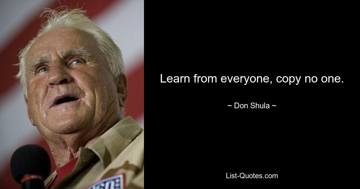 Learn from everyone, copy no one. — © Don Shula