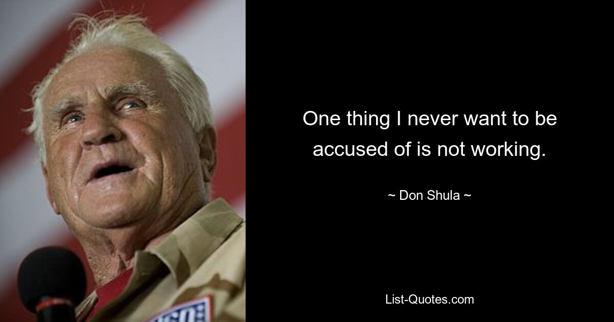 One thing I never want to be accused of is not working. — © Don Shula