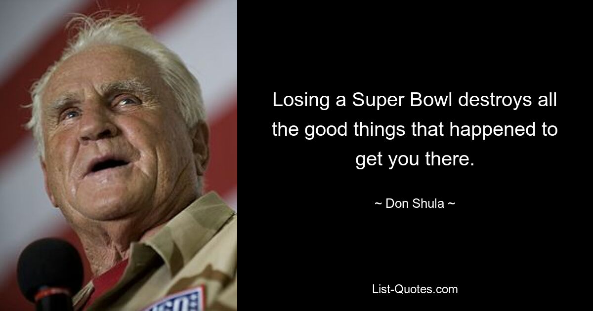 Losing a Super Bowl destroys all the good things that happened to get you there. — © Don Shula