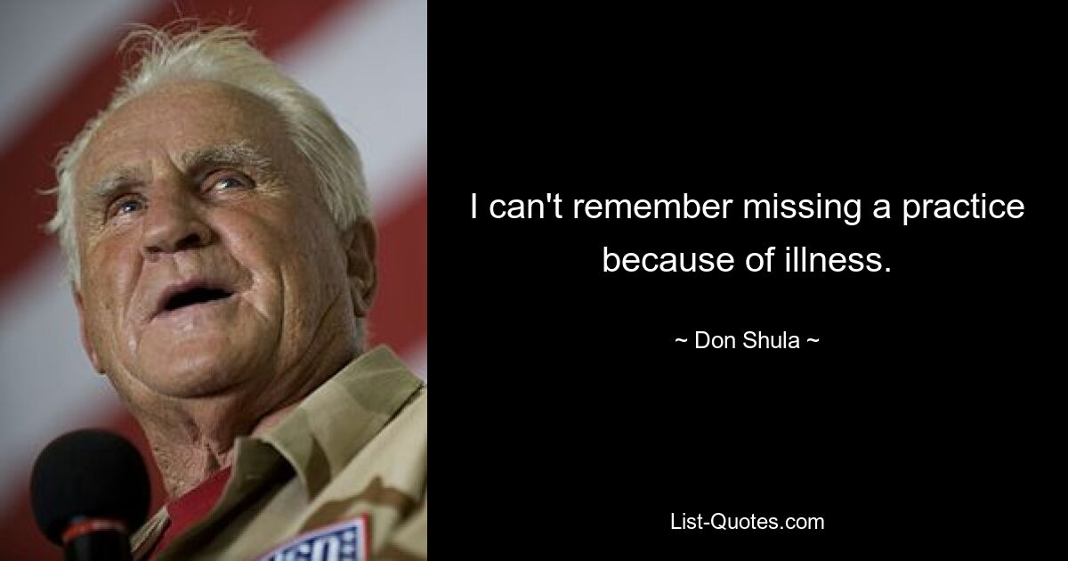 I can't remember missing a practice because of illness. — © Don Shula