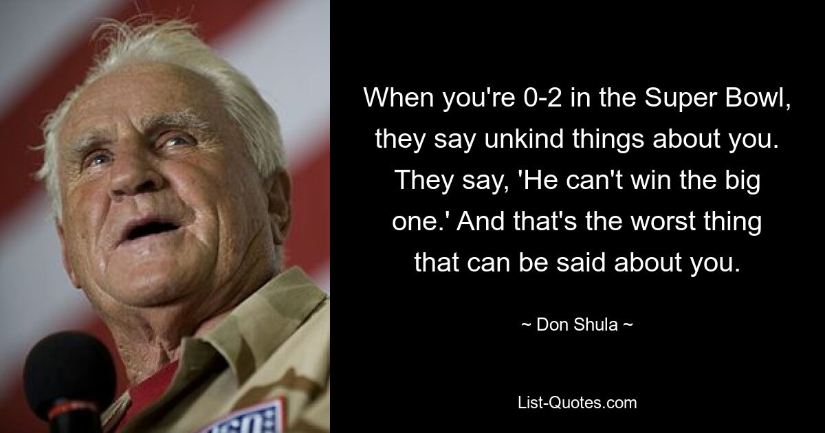 When you're 0-2 in the Super Bowl, they say unkind things about you. They say, 'He can't win the big one.' And that's the worst thing that can be said about you. — © Don Shula