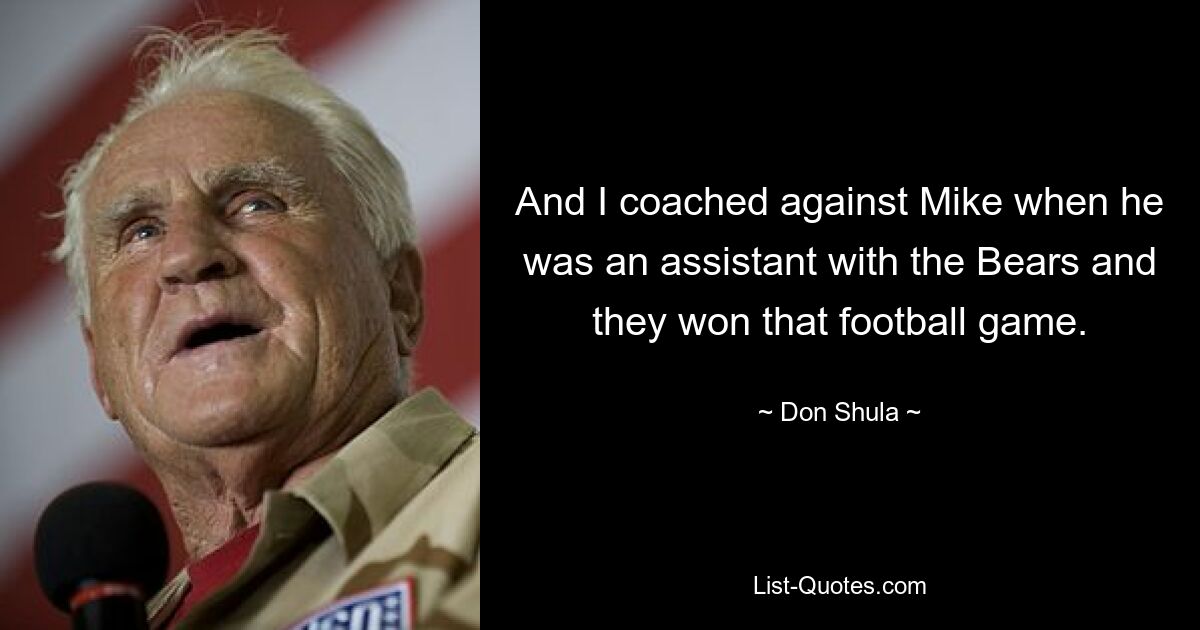 And I coached against Mike when he was an assistant with the Bears and they won that football game. — © Don Shula