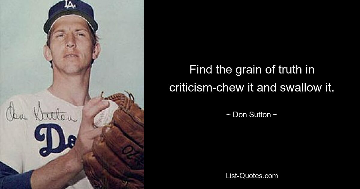 Find the grain of truth in criticism-chew it and swallow it. — © Don Sutton