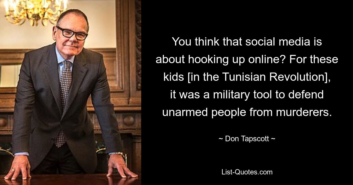 You think that social media is about hooking up online? For these kids [in the Tunisian Revolution], it was a military tool to defend unarmed people from murderers. — © Don Tapscott