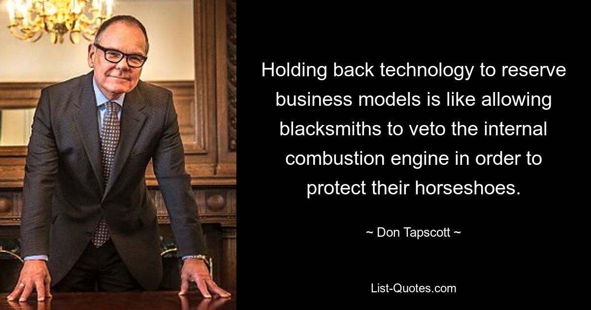 Holding back technology to reserve business models is like allowing blacksmiths to veto the internal combustion engine in order to protect their horseshoes. — © Don Tapscott