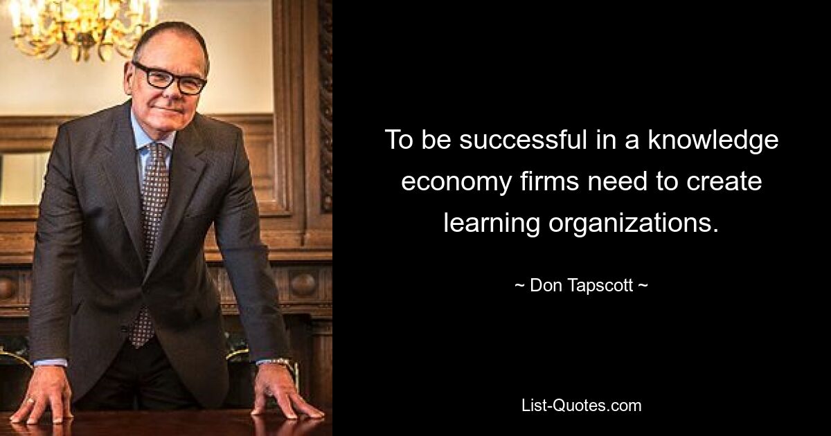 To be successful in a knowledge economy firms need to create learning organizations. — © Don Tapscott