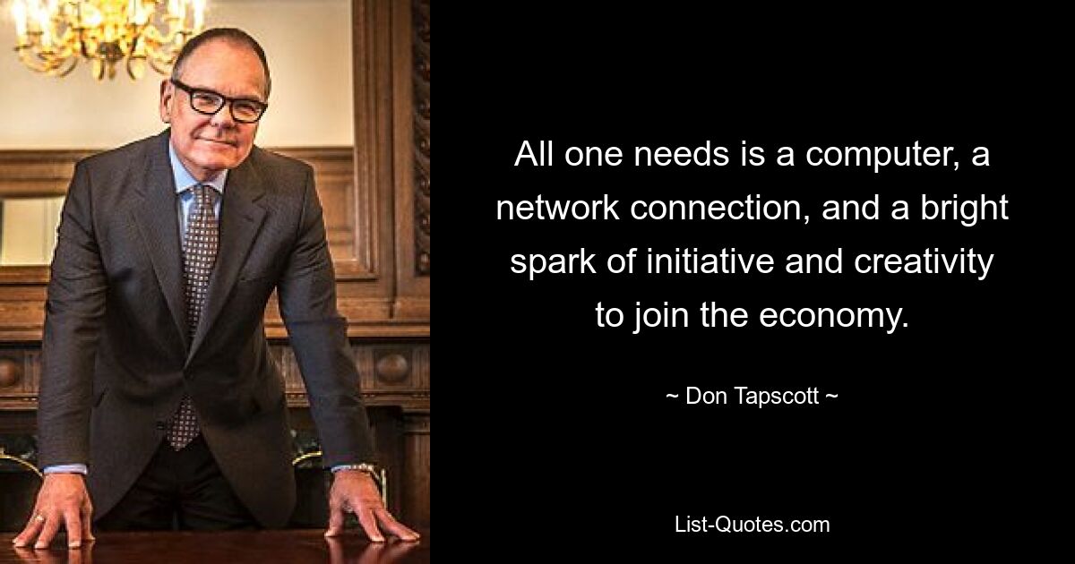 All one needs is a computer, a network connection, and a bright spark of initiative and creativity to join the economy. — © Don Tapscott