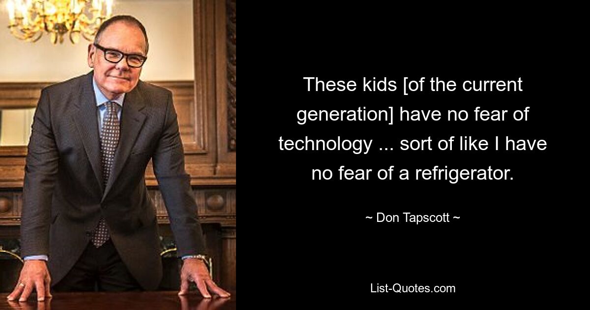 These kids [of the current generation] have no fear of technology ... sort of like I have no fear of a refrigerator. — © Don Tapscott