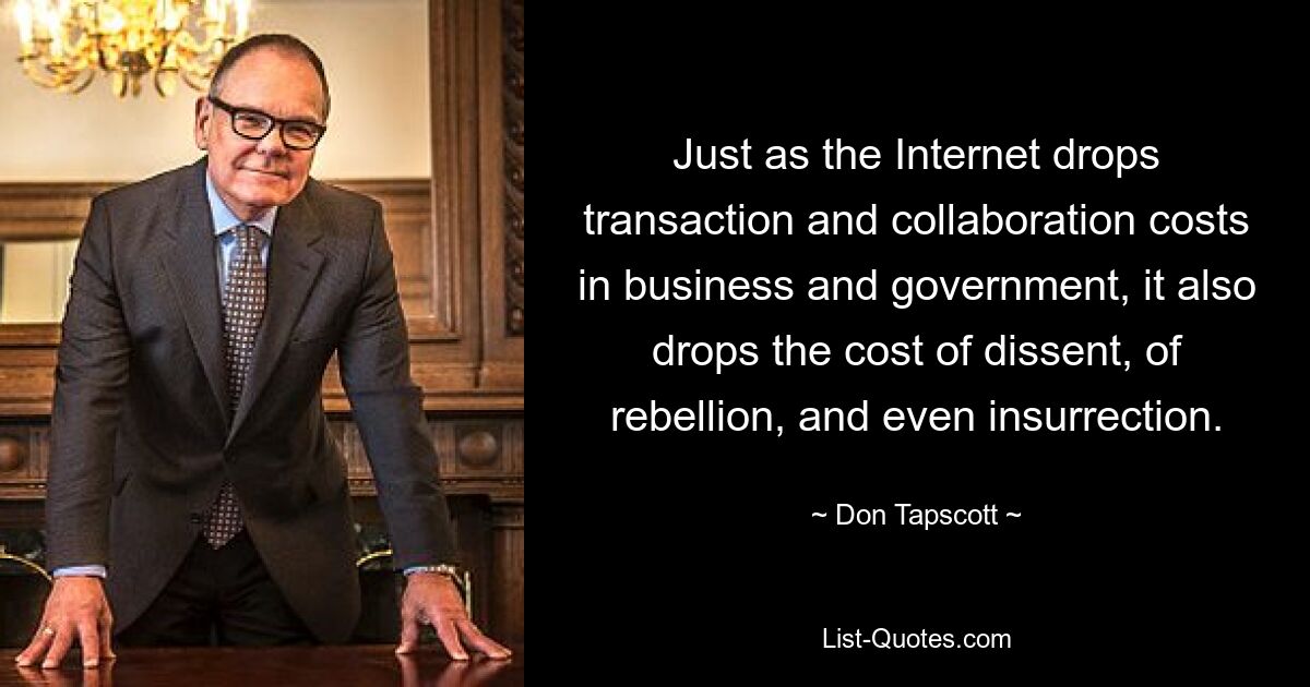 Just as the Internet drops transaction and collaboration costs in business and government, it also drops the cost of dissent, of rebellion, and even insurrection. — © Don Tapscott