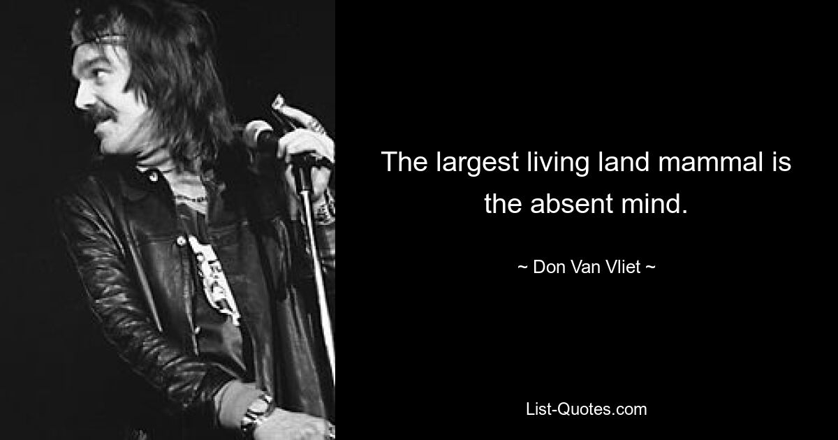 The largest living land mammal is the absent mind. — © Don Van Vliet