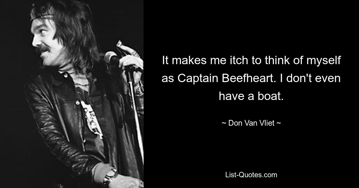 It makes me itch to think of myself as Captain Beefheart. I don't even have a boat. — © Don Van Vliet