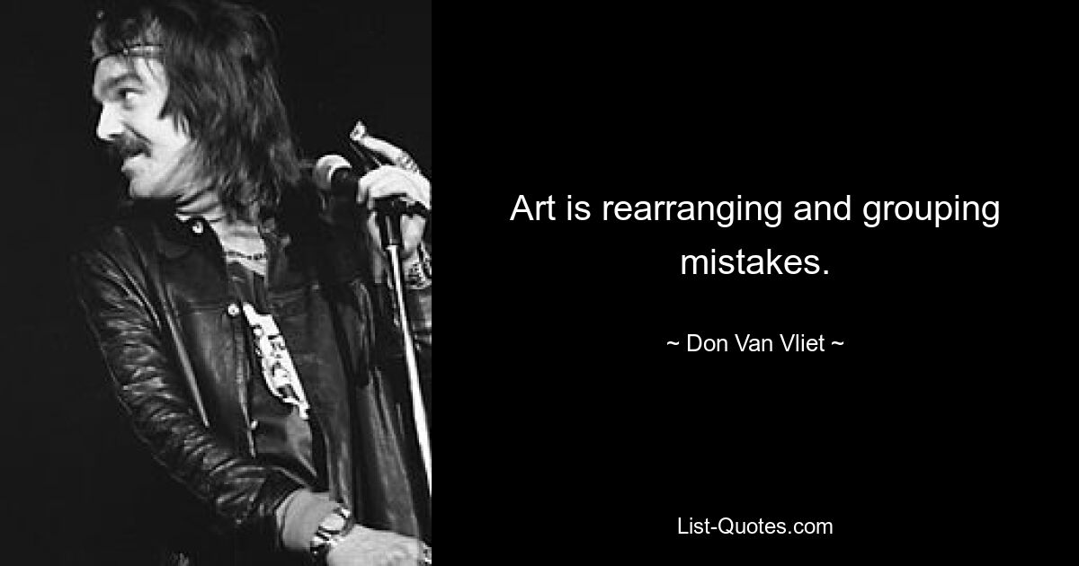 Art is rearranging and grouping mistakes. — © Don Van Vliet