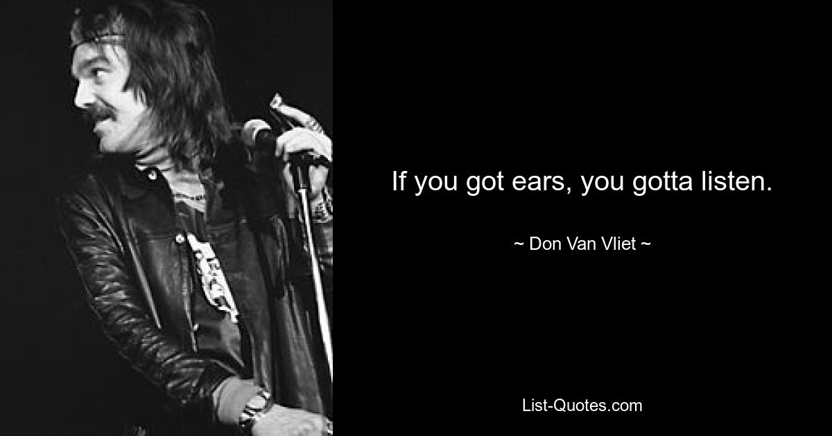 If you got ears, you gotta listen. — © Don Van Vliet