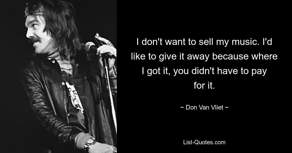 I don't want to sell my music. I'd like to give it away because where I got it, you didn't have to pay for it. — © Don Van Vliet