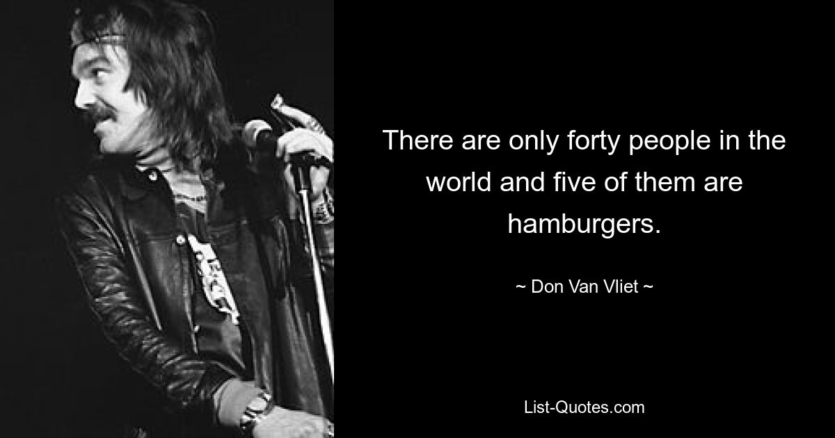 There are only forty people in the world and five of them are hamburgers. — © Don Van Vliet