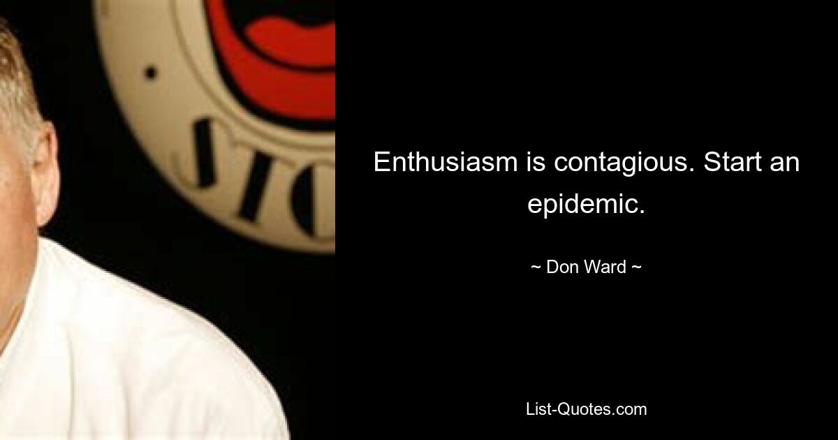 Enthusiasm is contagious. Start an epidemic. — © Don Ward