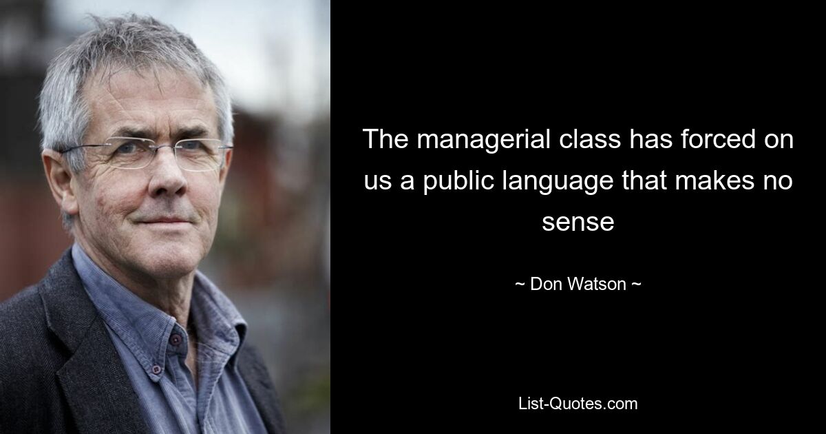 The managerial class has forced on us a public language that makes no sense — © Don Watson