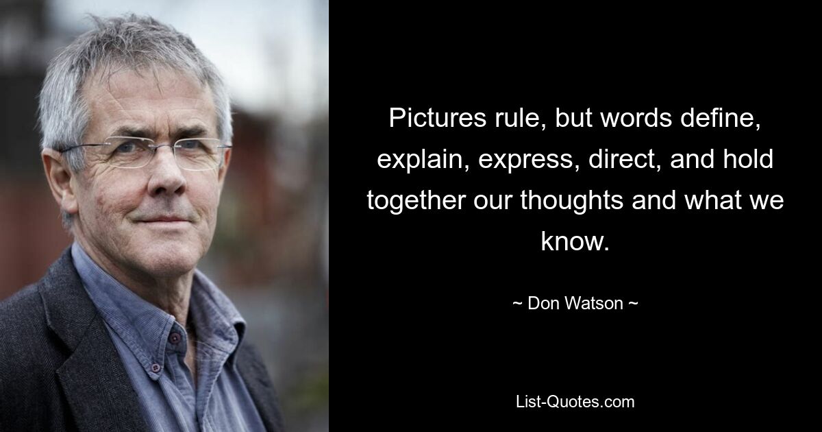 Pictures rule, but words define, explain, express, direct, and hold together our thoughts and what we know. — © Don Watson