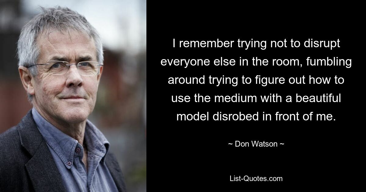 I remember trying not to disrupt everyone else in the room, fumbling around trying to figure out how to use the medium with a beautiful model disrobed in front of me. — © Don Watson