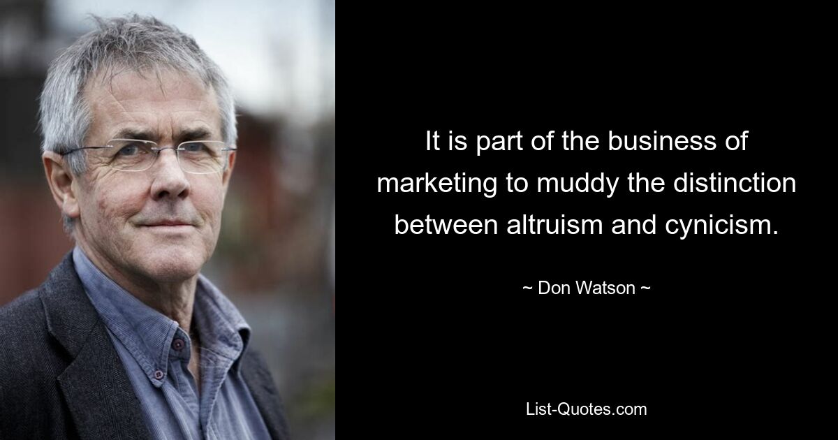 It is part of the business of marketing to muddy the distinction between altruism and cynicism. — © Don Watson