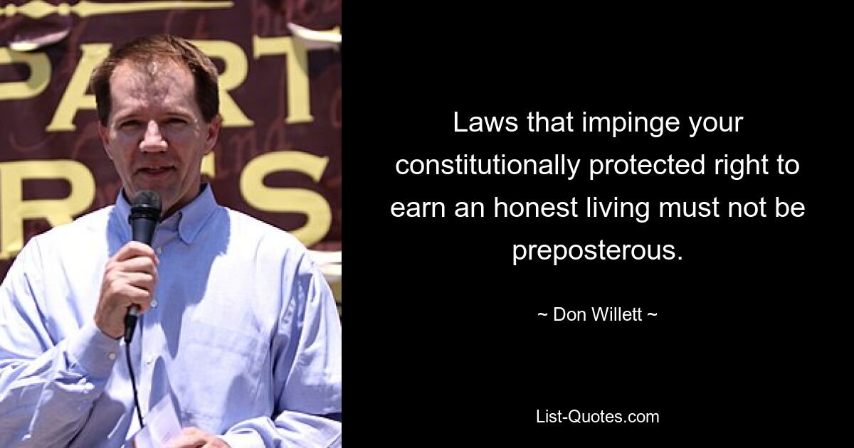 Laws that impinge your constitutionally protected right to earn an honest living must not be preposterous. — © Don Willett