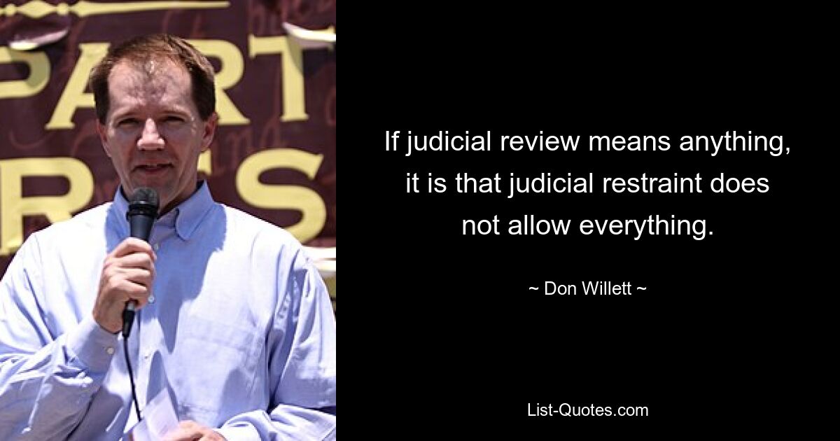 If judicial review means anything, it is that judicial restraint does not allow everything. — © Don Willett