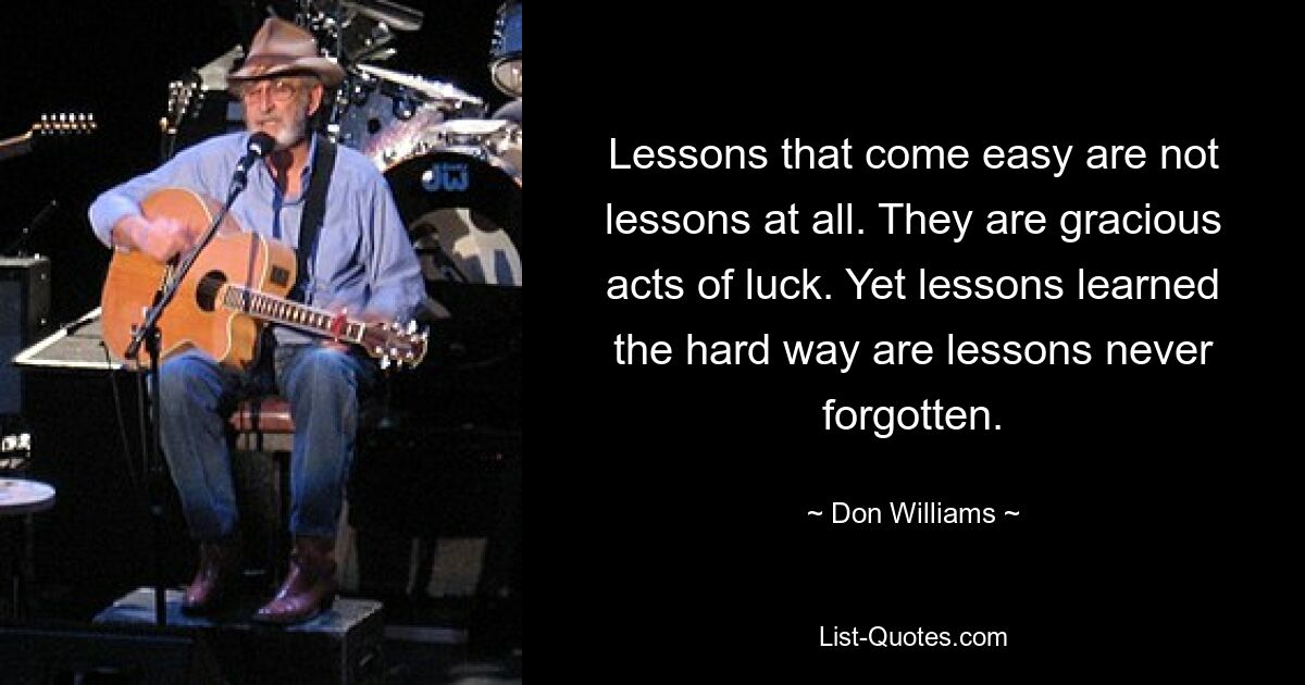 Lessons that come easy are not lessons at all. They are gracious acts of luck. Yet lessons learned the hard way are lessons never forgotten. — © Don Williams