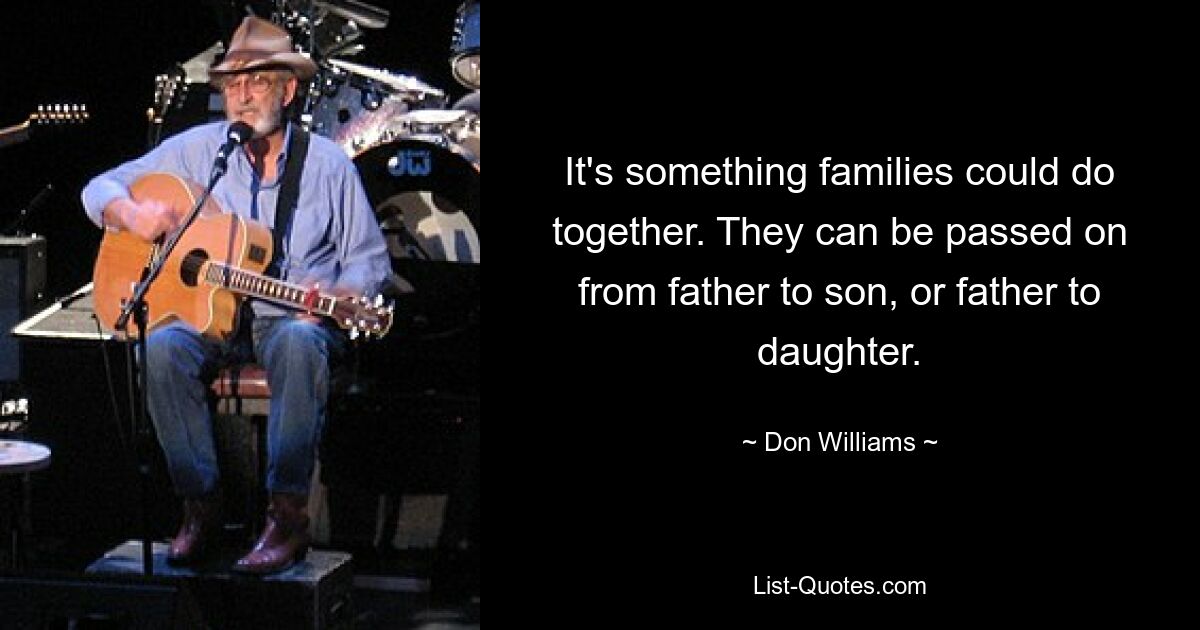 It's something families could do together. They can be passed on from father to son, or father to daughter. — © Don Williams