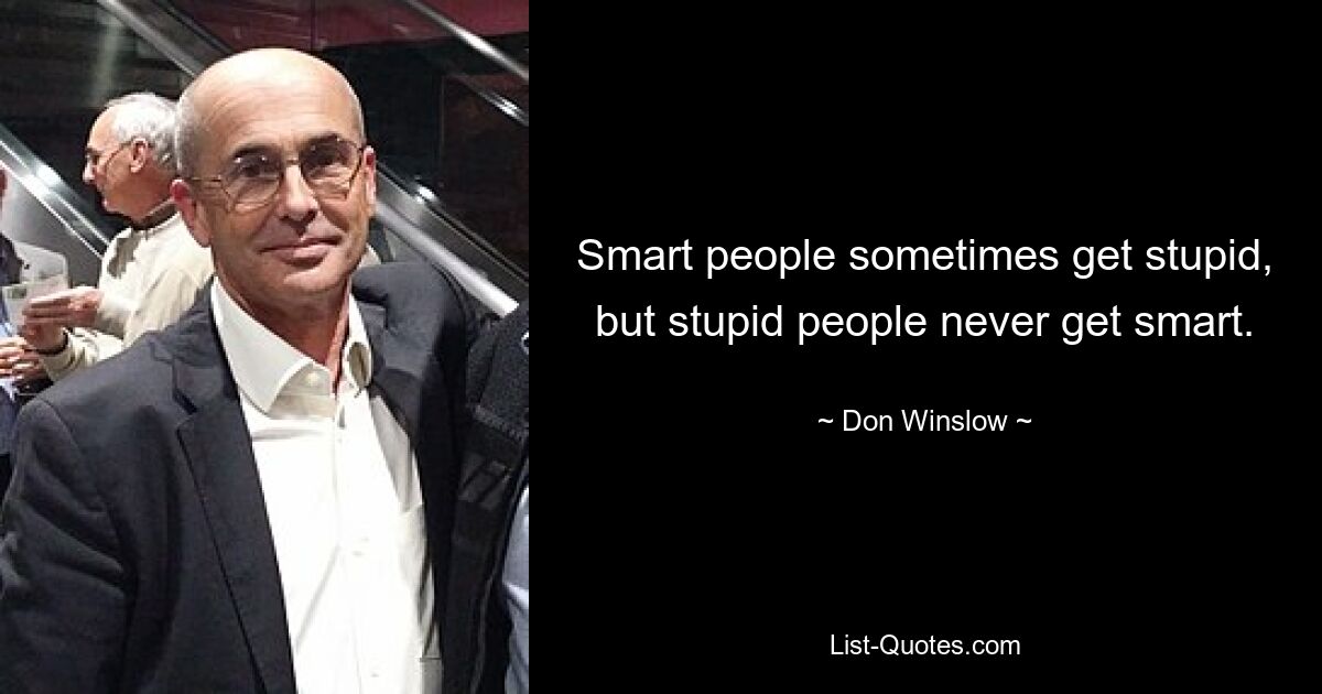 Smart people sometimes get stupid, but stupid people never get smart. — © Don Winslow