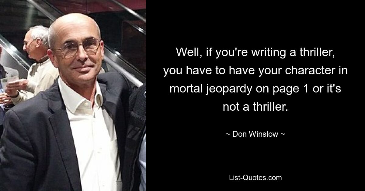 Well, if you're writing a thriller, you have to have your character in mortal jeopardy on page 1 or it's not a thriller. — © Don Winslow