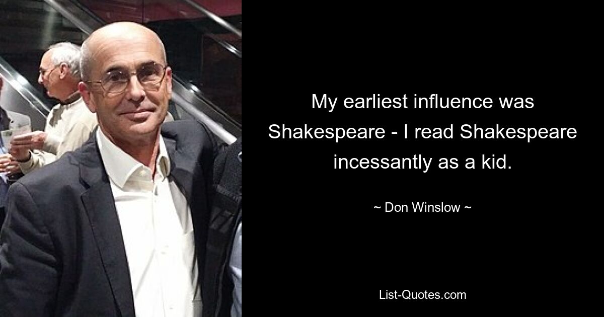 My earliest influence was Shakespeare - I read Shakespeare incessantly as a kid. — © Don Winslow