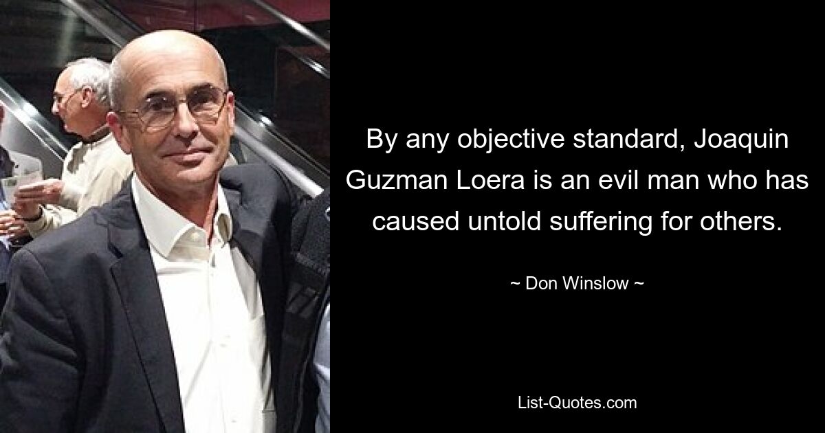 By any objective standard, Joaquin Guzman Loera is an evil man who has caused untold suffering for others. — © Don Winslow