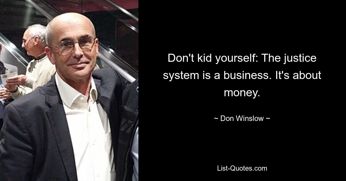 Don't kid yourself: The justice system is a business. It's about money. — © Don Winslow