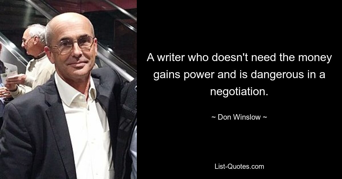 A writer who doesn't need the money gains power and is dangerous in a negotiation. — © Don Winslow