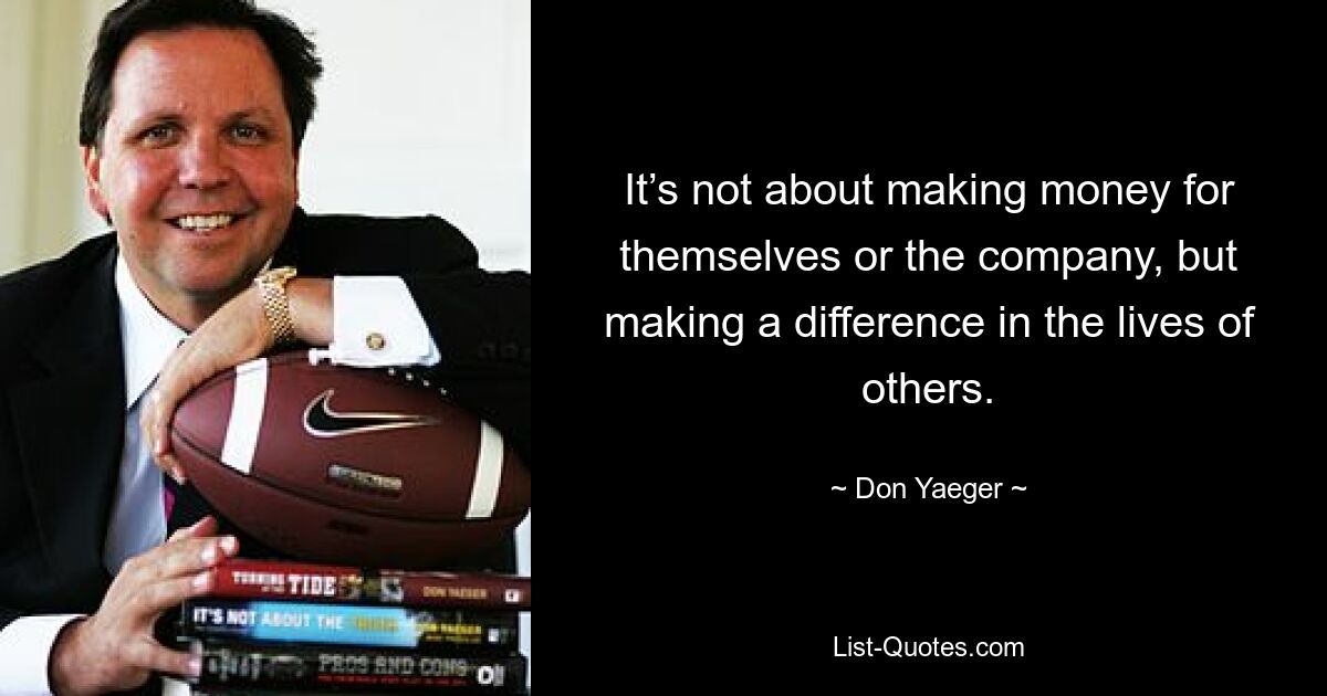 It’s not about making money for themselves or the company, but making a difference in the lives of others. — © Don Yaeger