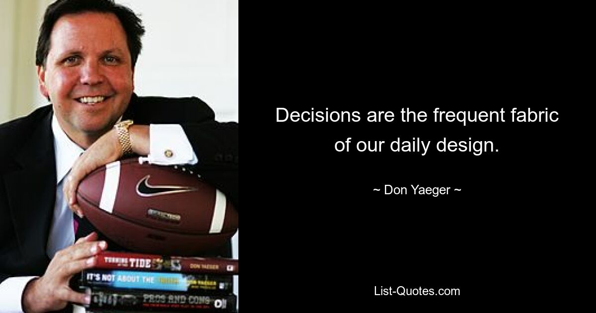 Decisions are the frequent fabric of our daily design. — © Don Yaeger