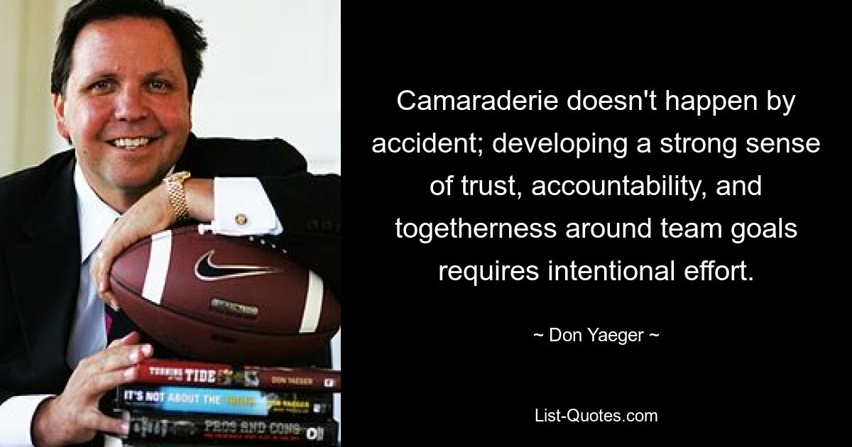 Camaraderie doesn't happen by accident; developing a strong sense of trust, accountability, and togetherness around team goals requires intentional effort. — © Don Yaeger