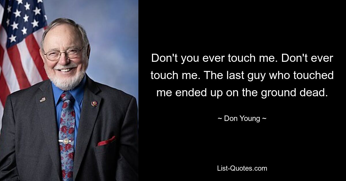 Don't you ever touch me. Don't ever touch me. The last guy who touched me ended up on the ground dead. — © Don Young