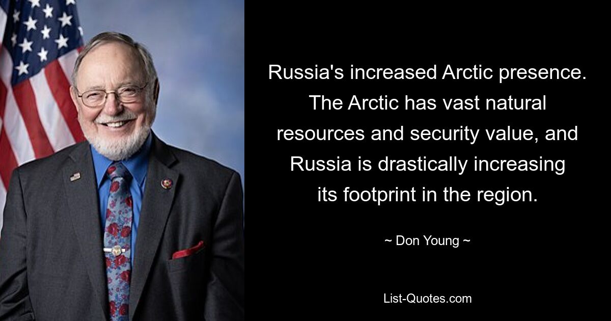 Russia's increased Arctic presence. The Arctic has vast natural resources and security value, and Russia is drastically increasing its footprint in the region. — © Don Young