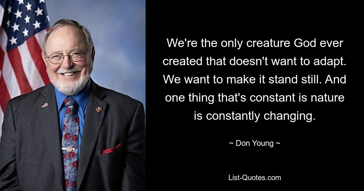 We're the only creature God ever created that doesn't want to adapt. We want to make it stand still. And one thing that's constant is nature is constantly changing. — © Don Young