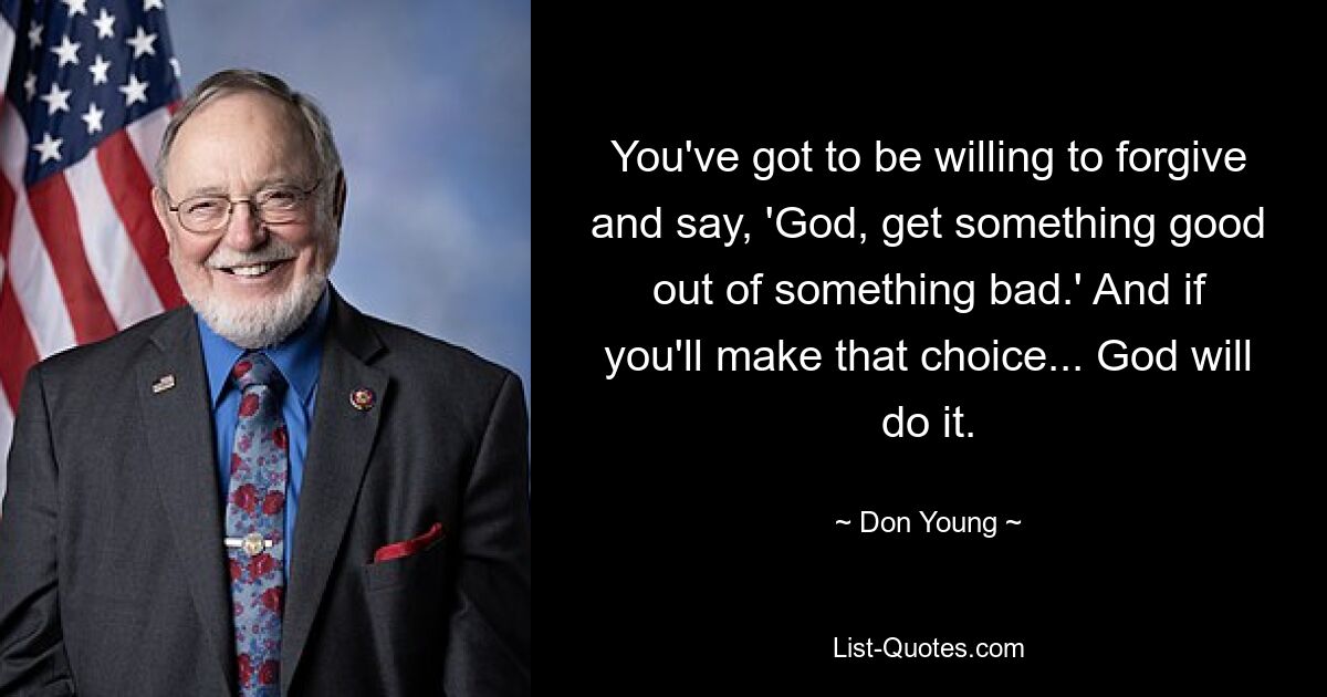 You've got to be willing to forgive and say, 'God, get something good out of something bad.' And if you'll make that choice... God will do it. — © Don Young