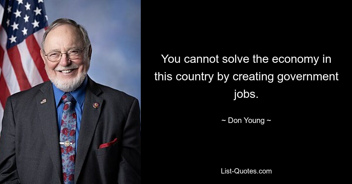 You cannot solve the economy in this country by creating government jobs. — © Don Young