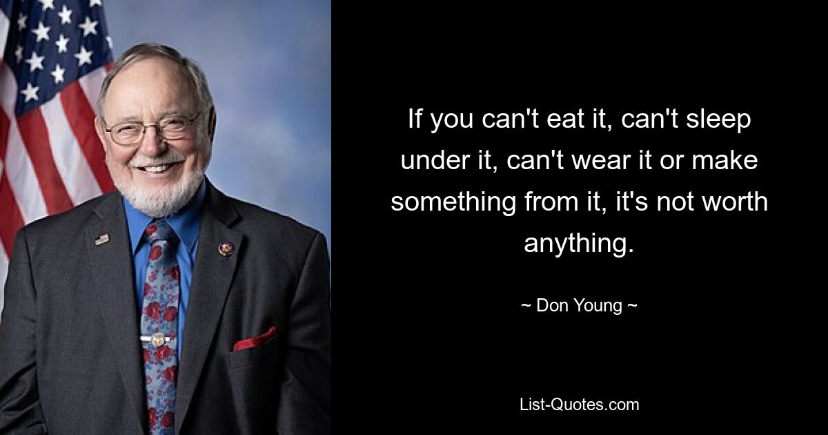 If you can't eat it, can't sleep under it, can't wear it or make something from it, it's not worth anything. — © Don Young