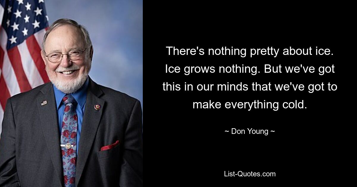 There's nothing pretty about ice. Ice grows nothing. But we've got this in our minds that we've got to make everything cold. — © Don Young