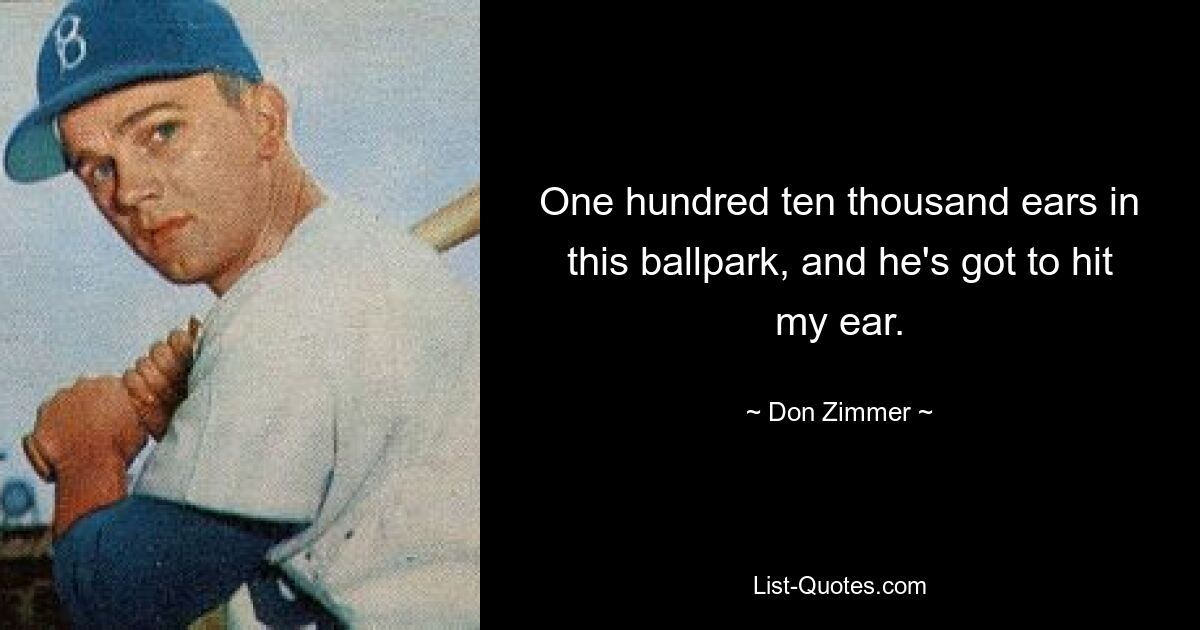 One hundred ten thousand ears in this ballpark, and he's got to hit my ear. — © Don Zimmer