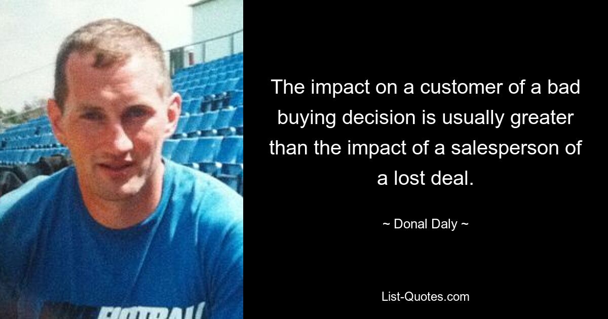 The impact on a customer of a bad buying decision is usually greater than the impact of a salesperson of a lost deal. — © Donal Daly