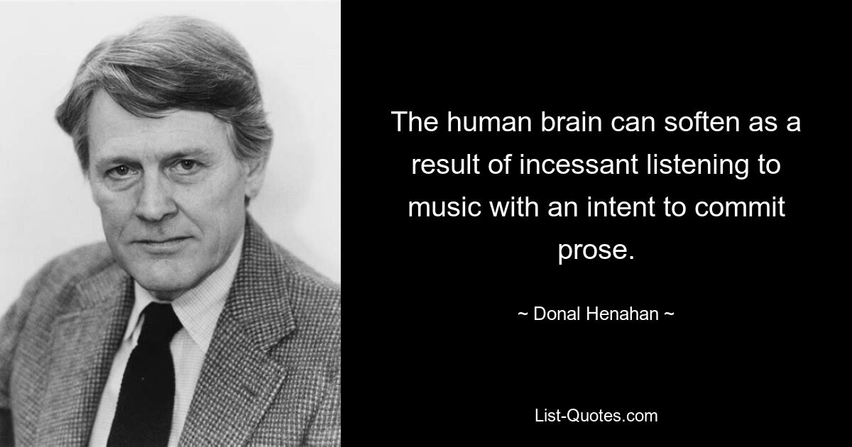 The human brain can soften as a result of incessant listening to music with an intent to commit prose. — © Donal Henahan