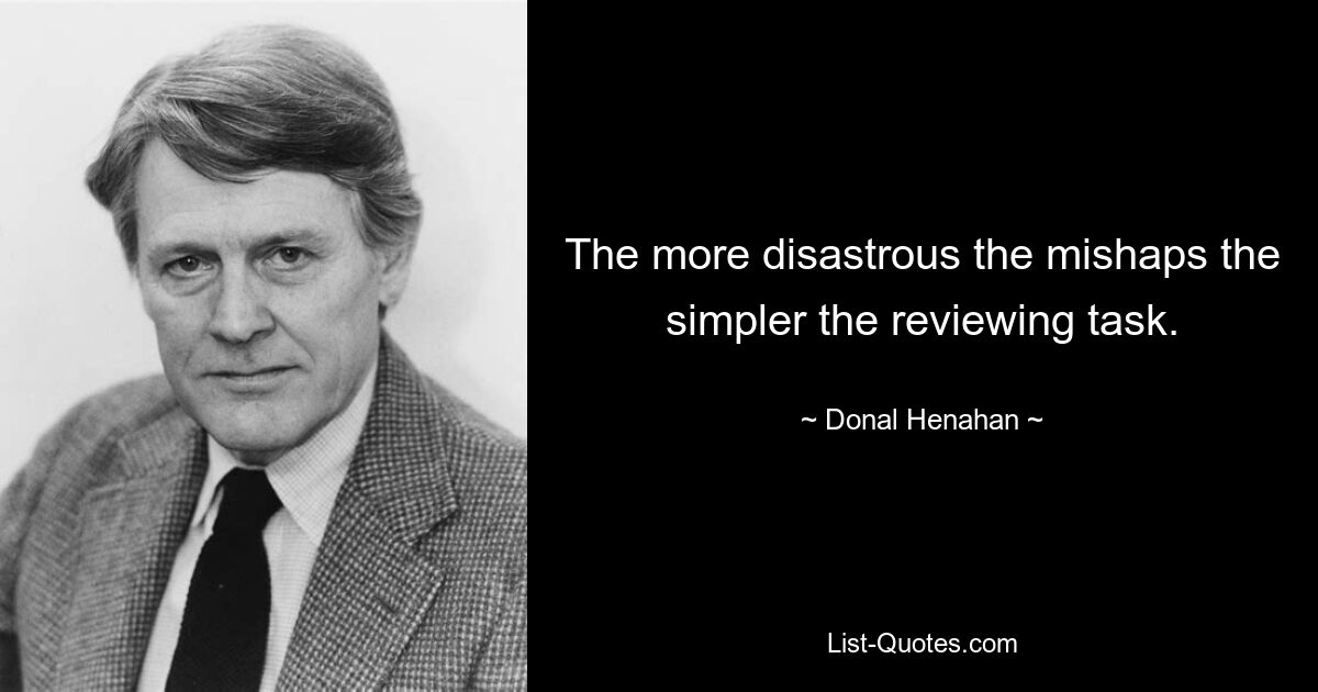 The more disastrous the mishaps the simpler the reviewing task. — © Donal Henahan