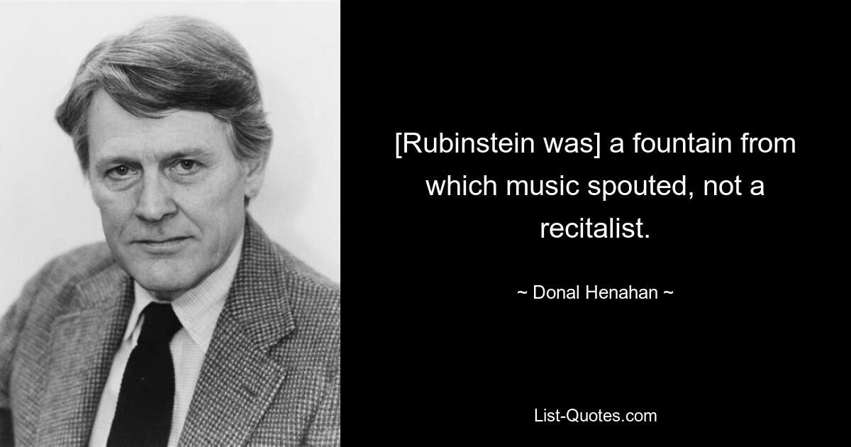 [Rubinstein was] a fountain from which music spouted, not a recitalist. — © Donal Henahan