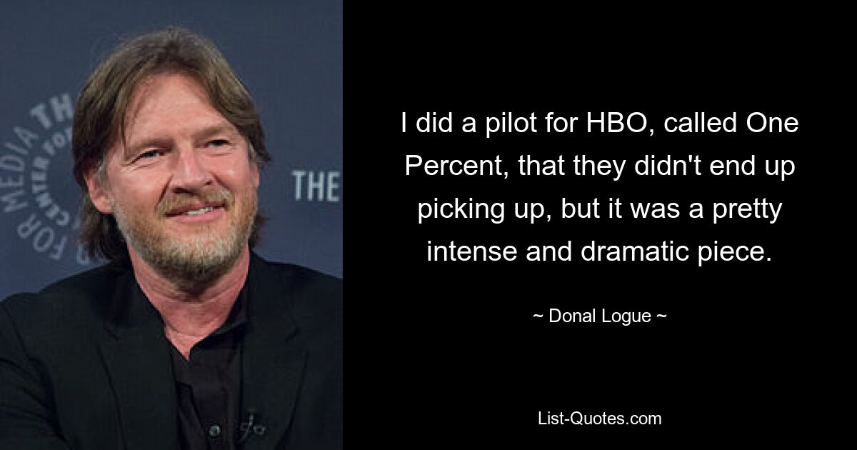 I did a pilot for HBO, called One Percent, that they didn't end up picking up, but it was a pretty intense and dramatic piece. — © Donal Logue